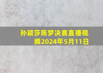 孙颖莎陈梦决赛直播视频2024年5月11日