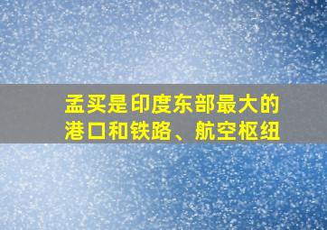 孟买是印度东部最大的港口和铁路、航空枢纽