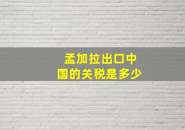 孟加拉出口中国的关税是多少