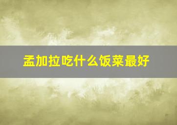 孟加拉吃什么饭菜最好