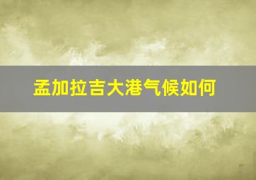 孟加拉吉大港气候如何