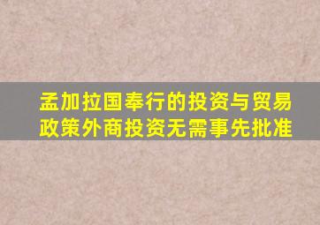 孟加拉国奉行的投资与贸易政策外商投资无需事先批准