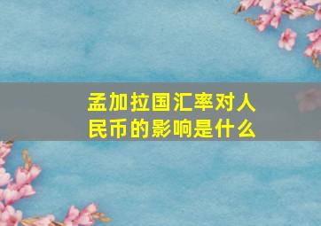 孟加拉国汇率对人民币的影响是什么