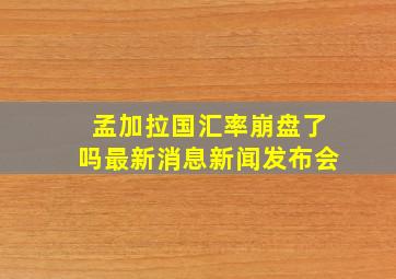 孟加拉国汇率崩盘了吗最新消息新闻发布会