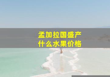 孟加拉国盛产什么水果价格