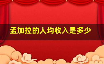 孟加拉的人均收入是多少