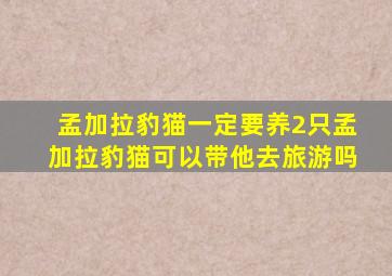 孟加拉豹猫一定要养2只孟加拉豹猫可以带他去旅游吗