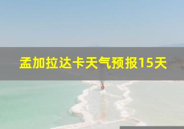 孟加拉达卡天气预报15天