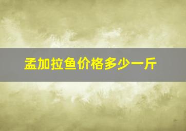 孟加拉鱼价格多少一斤