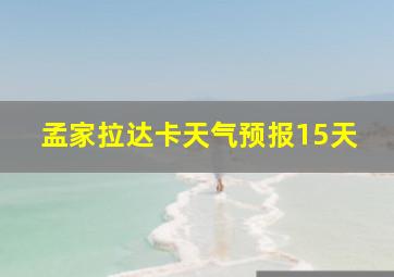 孟家拉达卡天气预报15天