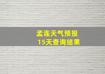 孟连天气预报15天查询结果