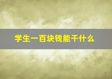 学生一百块钱能干什么