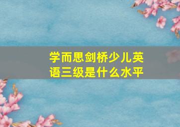 学而思剑桥少儿英语三级是什么水平