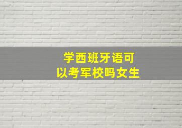 学西班牙语可以考军校吗女生