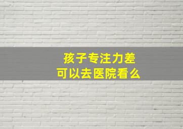 孩子专注力差可以去医院看么