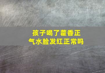 孩子喝了藿香正气水脸发红正常吗