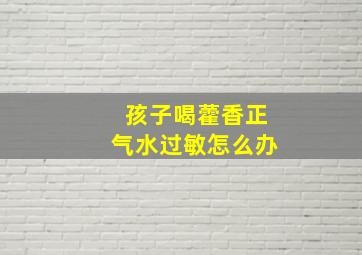 孩子喝藿香正气水过敏怎么办