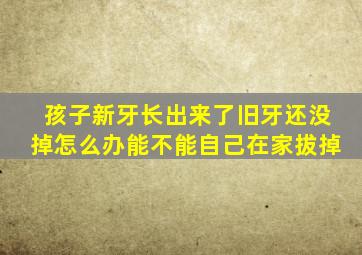 孩子新牙长出来了旧牙还没掉怎么办能不能自己在家拔掉