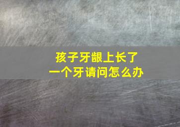 孩子牙龈上长了一个牙请问怎么办