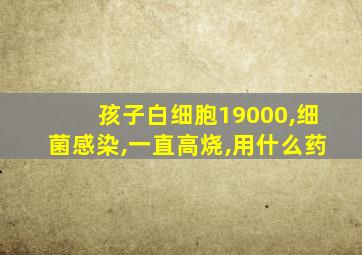 孩子白细胞19000,细菌感染,一直高烧,用什么药