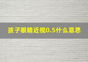 孩子眼睛近视0.5什么意思