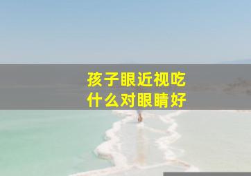 孩子眼近视吃什么对眼睛好