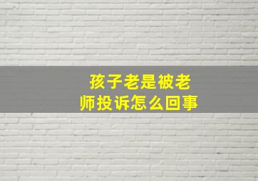 孩子老是被老师投诉怎么回事