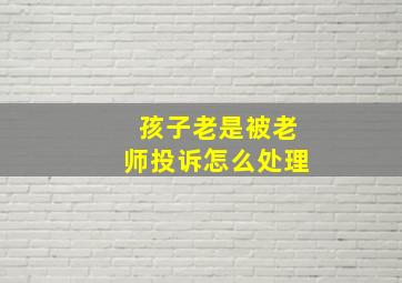 孩子老是被老师投诉怎么处理