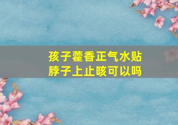 孩子藿香正气水贴脖子上止咳可以吗