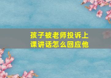 孩子被老师投诉上课讲话怎么回应他