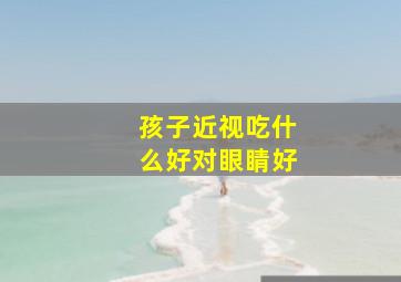 孩子近视吃什么好对眼睛好