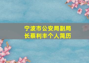 宁波市公安局副局长蔡利丰个人简历