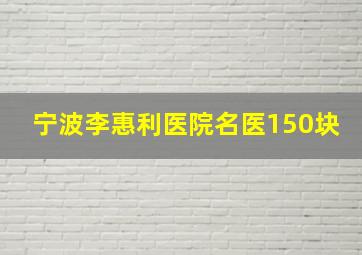 宁波李惠利医院名医150块