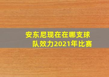 安东尼现在在哪支球队效力2021年比赛