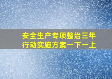 安全生产专项整治三年行动实施方案一下一上