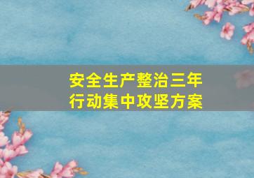 安全生产整治三年行动集中攻坚方案