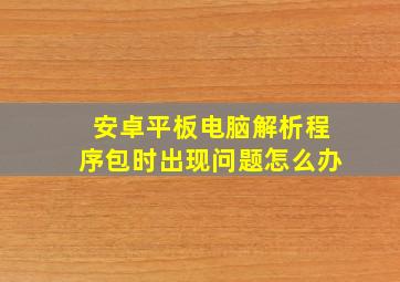 安卓平板电脑解析程序包时出现问题怎么办