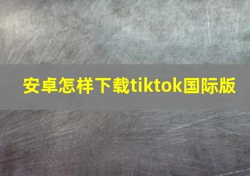 安卓怎样下载tiktok国际版