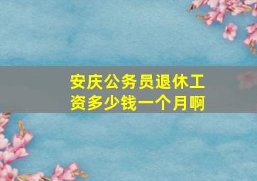 安庆公务员退休工资多少钱一个月啊