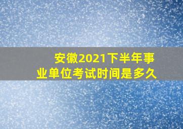 安徽2021下半年事业单位考试时间是多久