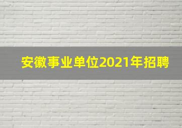 安徽事业单位2021年招聘