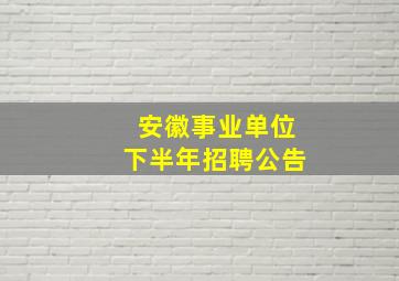 安徽事业单位下半年招聘公告