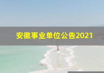 安徽事业单位公告2021