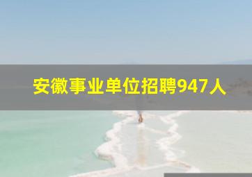 安徽事业单位招聘947人