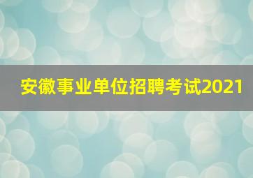 安徽事业单位招聘考试2021