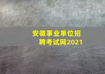 安徽事业单位招聘考试网2021