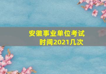 安徽事业单位考试时间2021几次