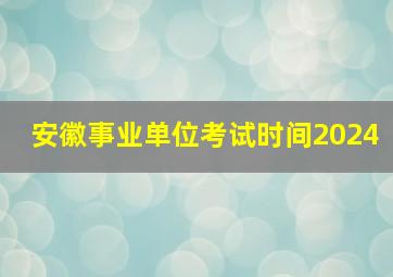 安徽事业单位考试时间2024