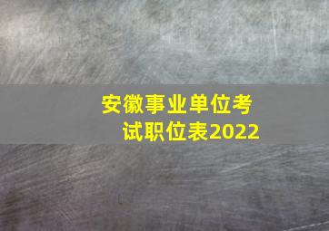 安徽事业单位考试职位表2022