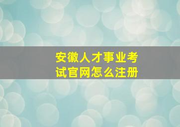 安徽人才事业考试官网怎么注册